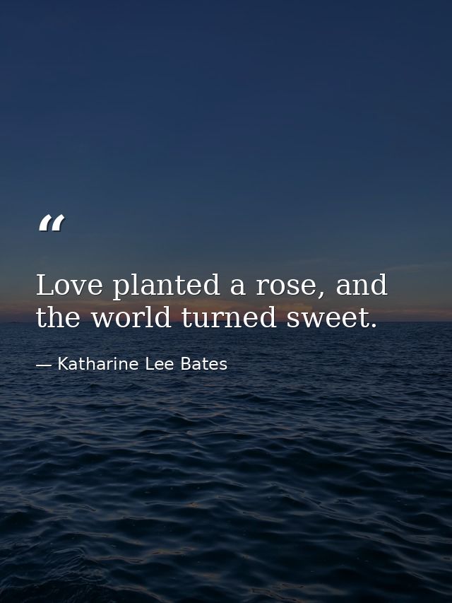 Love planted a rose, and the world turned sweet. — Katharine Lee Bates