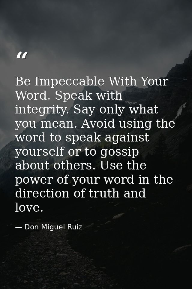 Be Impeccable With Your Word. Speak with integrity. Say only what you mean. Avoid using the word to speak against yourse — Don Miguel Ruiz