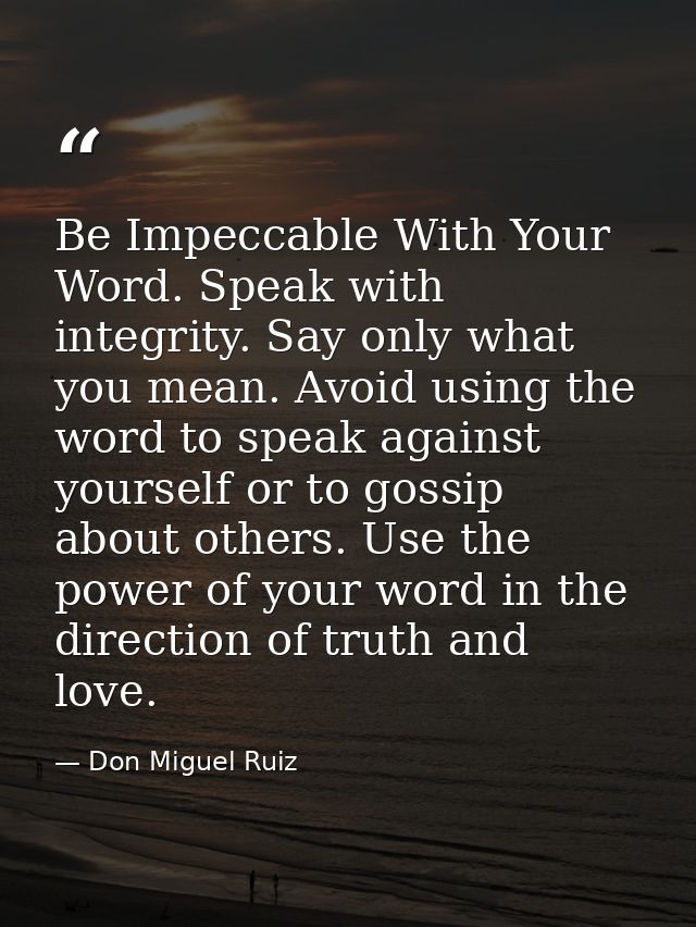 Be Impeccable With Your Word. Speak with integrity. Say only what you mean. Avoid using the word to speak against yourse — Don Miguel Ruiz