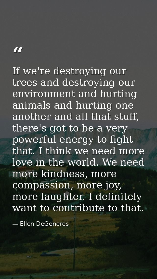 If we're destroying our trees and destroying our environment and hurting animals and hurting one another and all that st — Ellen DeGeneres