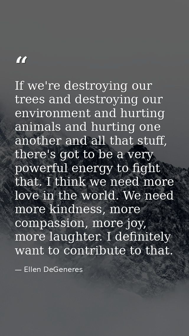 If we're destroying our trees and destroying our environment and hurting animals and hurting one another and all that st — Ellen DeGeneres