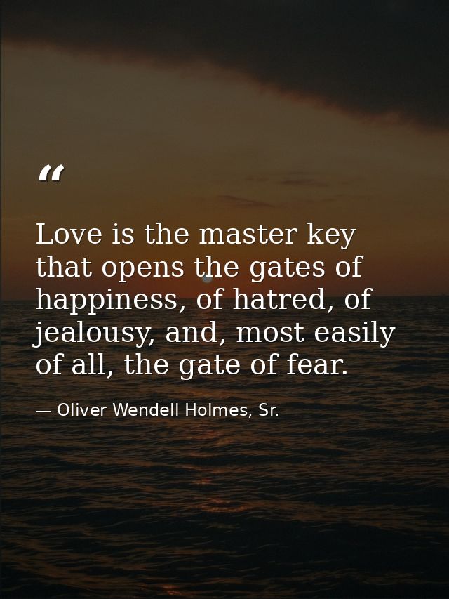 Love is the master key that opens the gates of happiness, of hatred, of jealousy, and, most easily of all, the gate of f — Oliver Wendell Holmes, Sr.