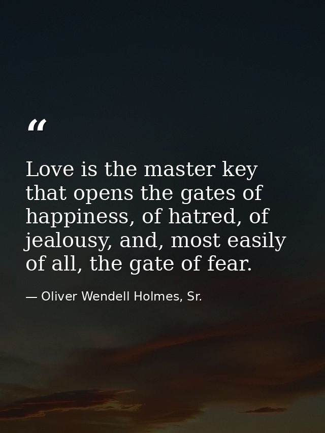 Love is the master key that opens the gates of happiness, of hatred, of jealousy, and, most easily of all, the gate of f — Oliver Wendell Holmes, Sr.