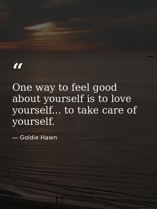 One way to feel good about yourself is to love yourself... to take care of yourself. — Goldie Hawn