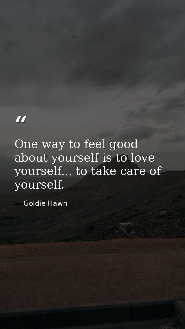 One way to feel good about yourself is to love yourself... to take care of yourself. — Goldie Hawn