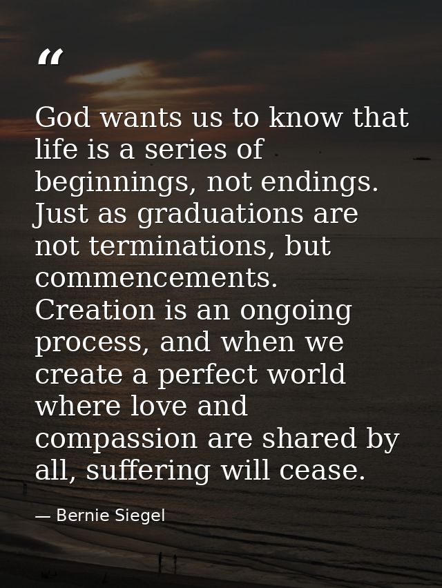 God wants us to know that life is a series of beginnings, not endings. Just as graduations are not terminations, but com — Bernie Siegel