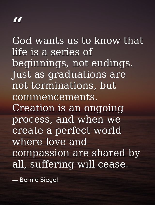 God wants us to know that life is a series of beginnings, not endings. Just as graduations are not terminations, but com — Bernie Siegel