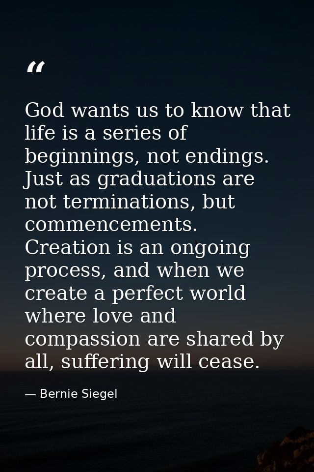 God wants us to know that life is a series of beginnings, not endings. Just as graduations are not terminations, but com — Bernie Siegel