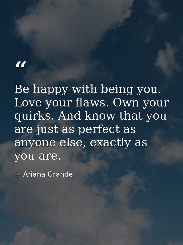 Be happy with being you. Love your flaws. Own your quirks. And know that you are just as perfect as anyone else, exactly — Ariana Grande