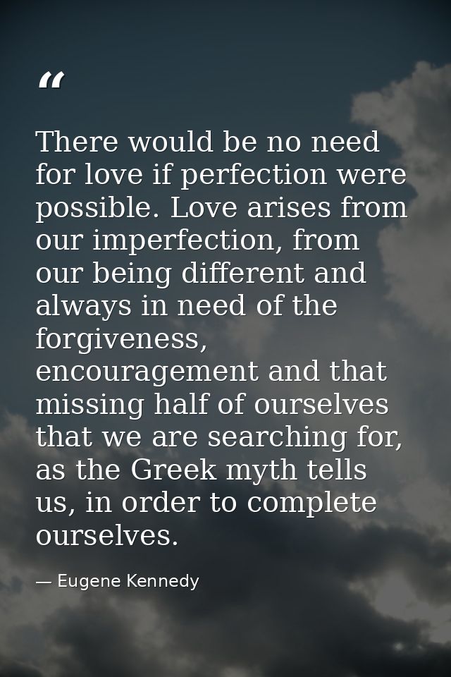 There would be no need for love if perfection were possible. Love arises from our imperfection, from our being different — Eugene Kennedy