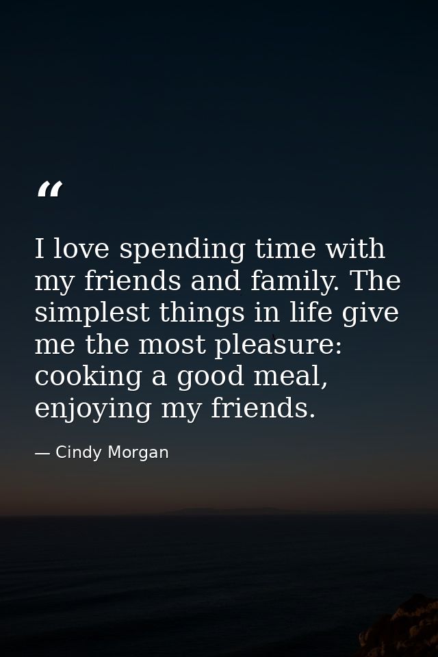 I love spending time with my friends and family. The simplest things in life give me the most pleasure: cooking a good m — Cindy Morgan
