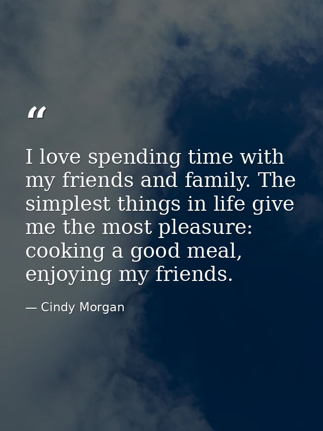 I love spending time with my friends and family. The simplest things in life give me the most pleasure: cooking a good m — Cindy Morgan