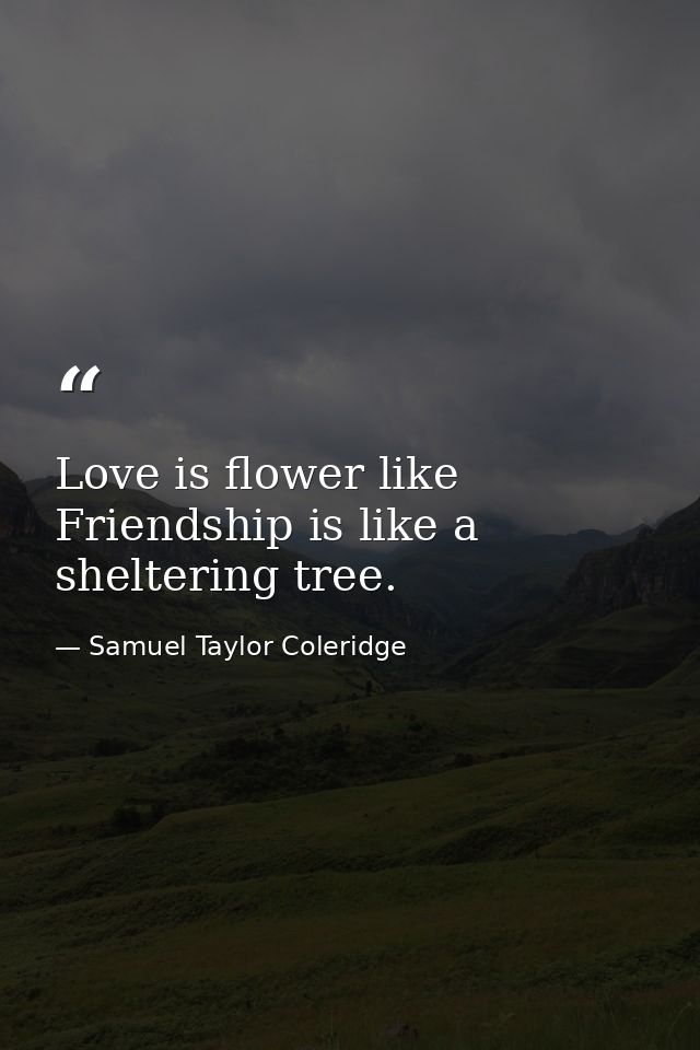 Love is flower like Friendship is like a sheltering tree. — Samuel Taylor Coleridge