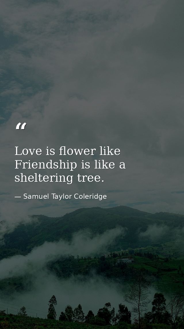 Love is flower like Friendship is like a sheltering tree. — Samuel Taylor Coleridge