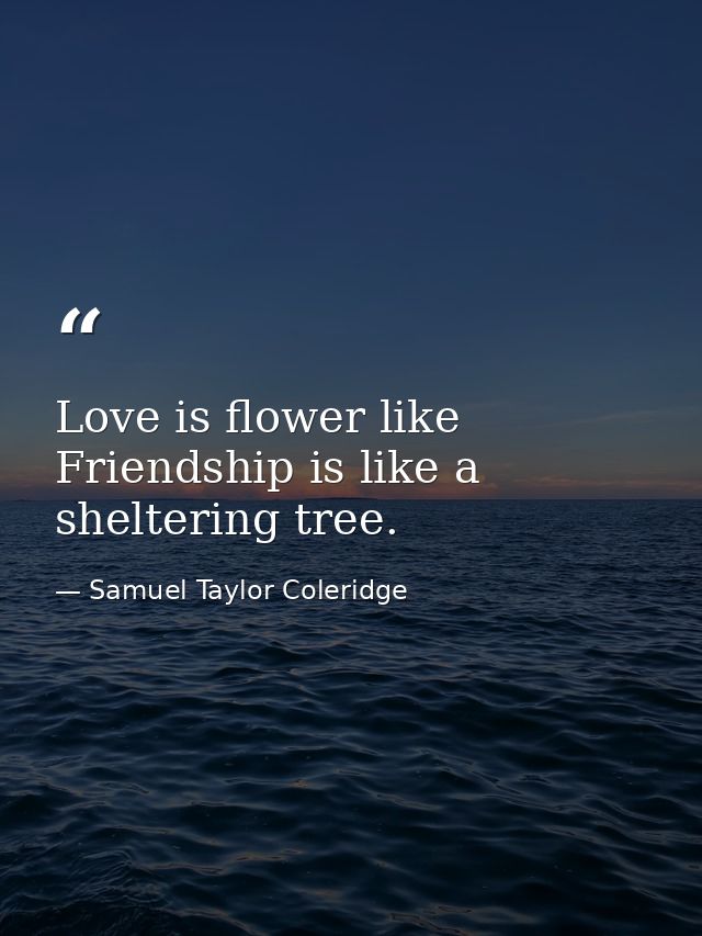 Love is flower like Friendship is like a sheltering tree. — Samuel Taylor Coleridge