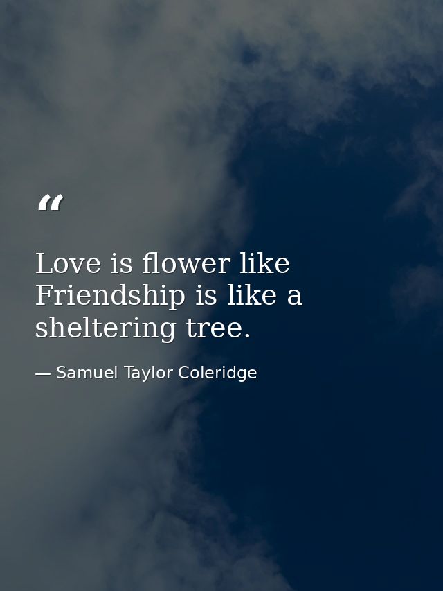 Love is flower like Friendship is like a sheltering tree. — Samuel Taylor Coleridge