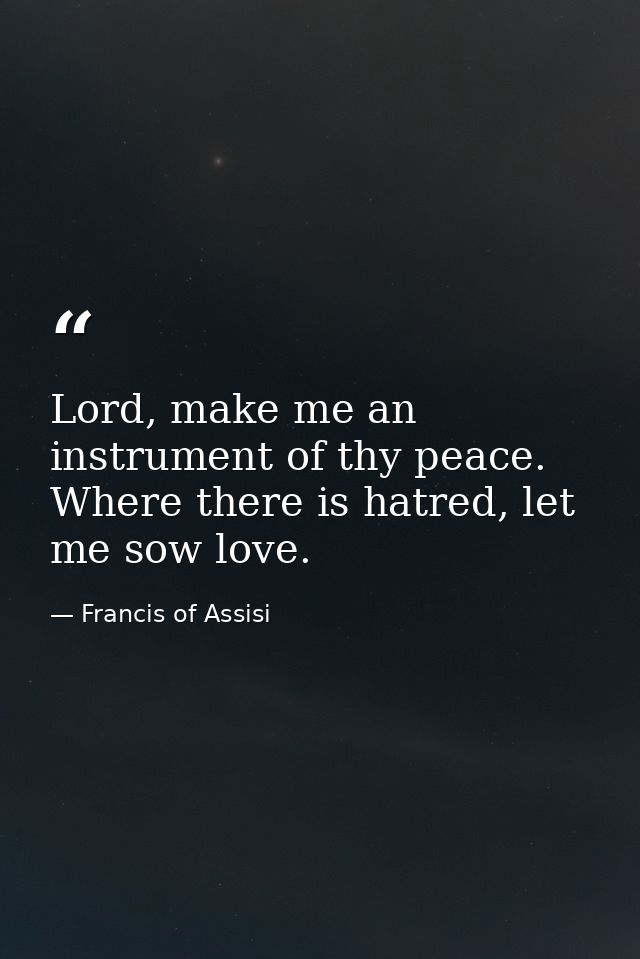 Lord, make me an instrument of thy peace. Where there is hatred, let me sow love. — Francis of Assisi