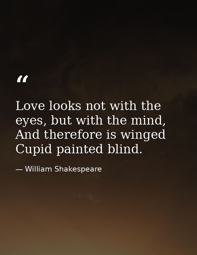 Love looks not with the eyes, but with the mind, And therefore is winged Cupid painted blind. — William Shakespeare
