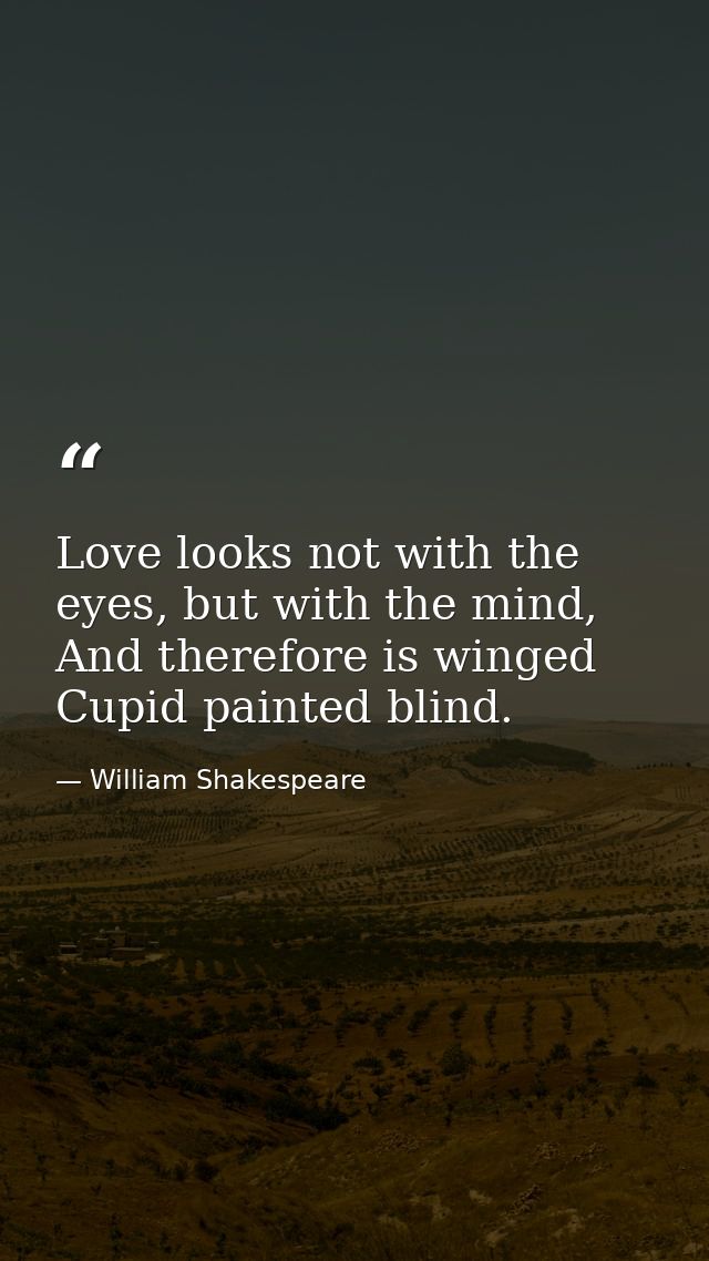 Love looks not with the eyes, but with the mind, And therefore is winged Cupid painted blind. — William Shakespeare