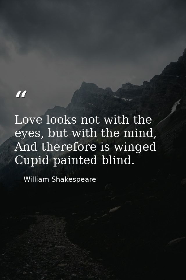 Love looks not with the eyes, but with the mind, And therefore is winged Cupid painted blind. — William Shakespeare