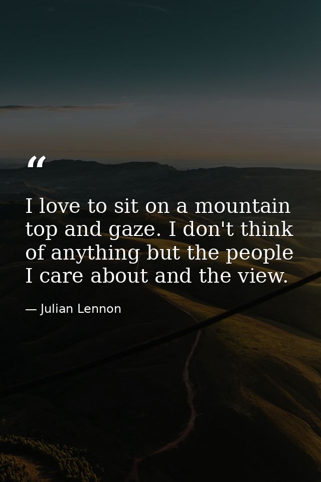 I love to sit on a mountain top and gaze. I don't think of anything but the people I care about and the view. — Julian Lennon