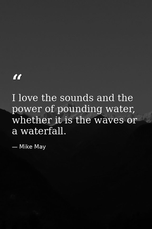 I love the sounds and the power of pounding water, whether it is the waves or a waterfall. — Mike May