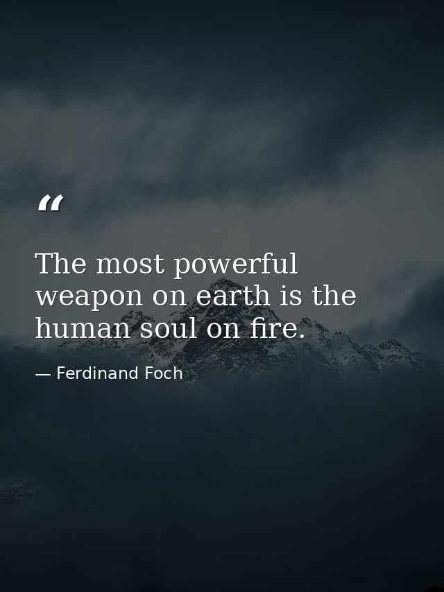 The most powerful weapon on earth is the human soul on fire. — Ferdinand Foch