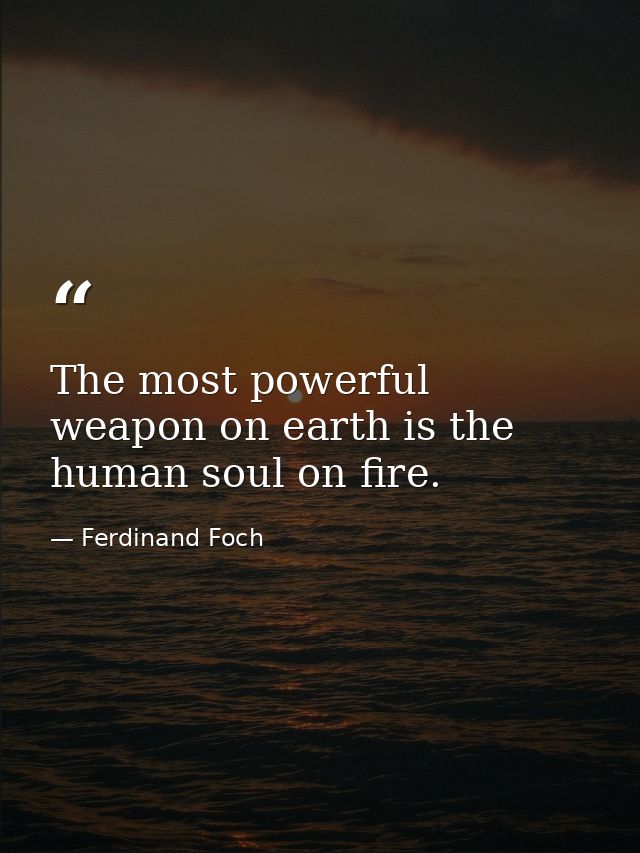 The most powerful weapon on earth is the human soul on fire. — Ferdinand Foch