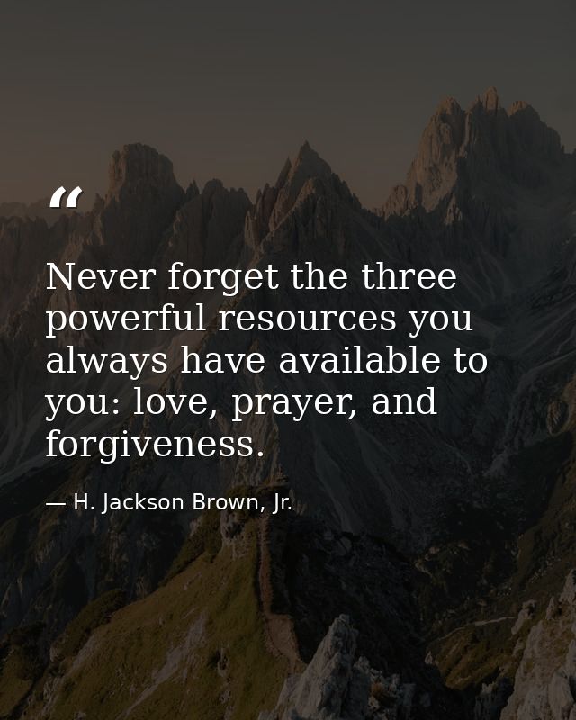 Never forget the three powerful resources you always have available to you: love, prayer, and forgiveness. — H. Jackson Brown, Jr.