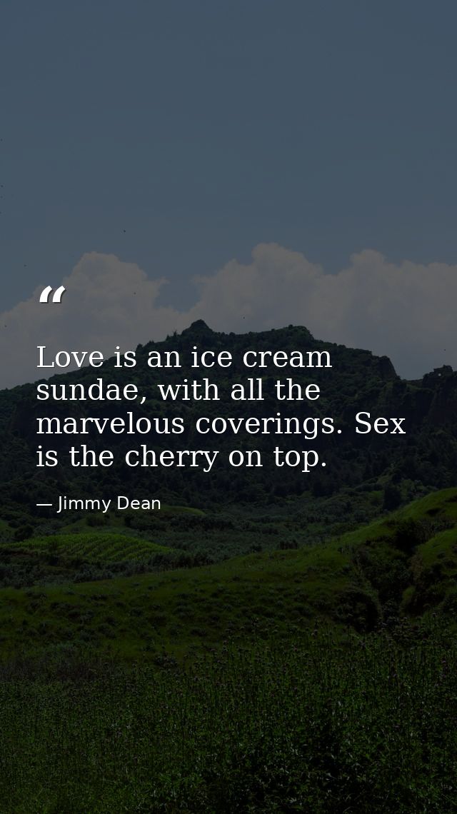 Love is an ice cream sundae, with all the marvelous coverings. Sex is the cherry on top. — Jimmy Dean