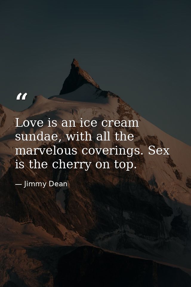 Love is an ice cream sundae, with all the marvelous coverings. Sex is the cherry on top. — Jimmy Dean