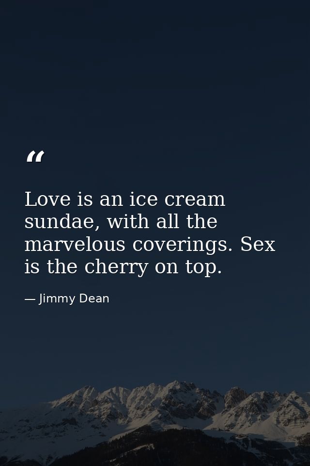 Love is an ice cream sundae, with all the marvelous coverings. Sex is the cherry on top. — Jimmy Dean
