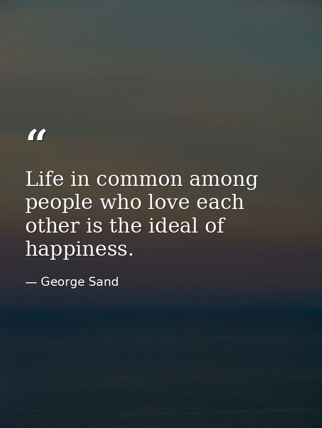 Life in common among people who love each other is the ideal of happiness. — George Sand
