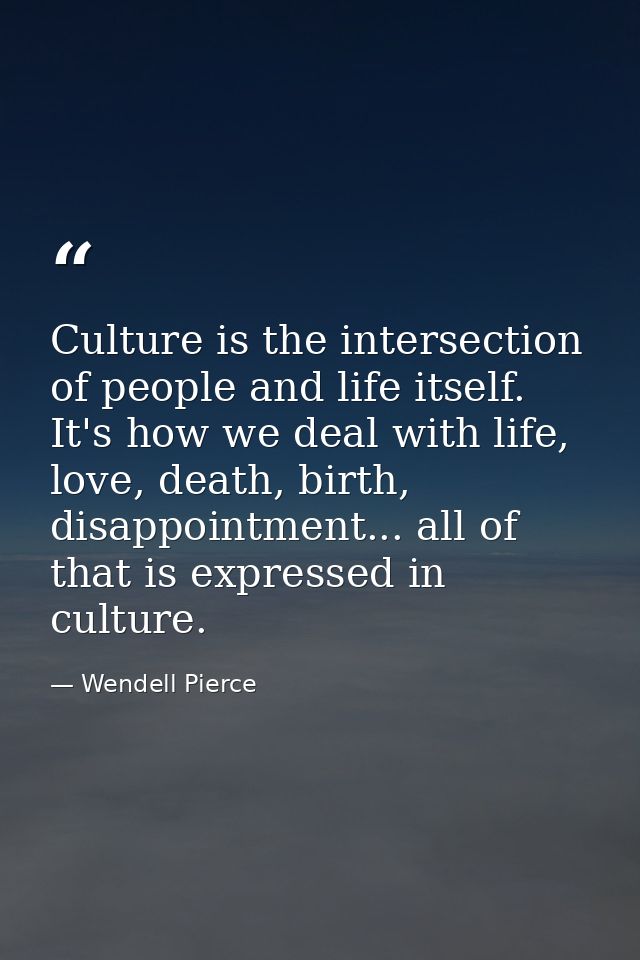 Culture is the intersection of people and life itself. It's how we deal with life, love, death, birth, disappointment... — Wendell Pierce