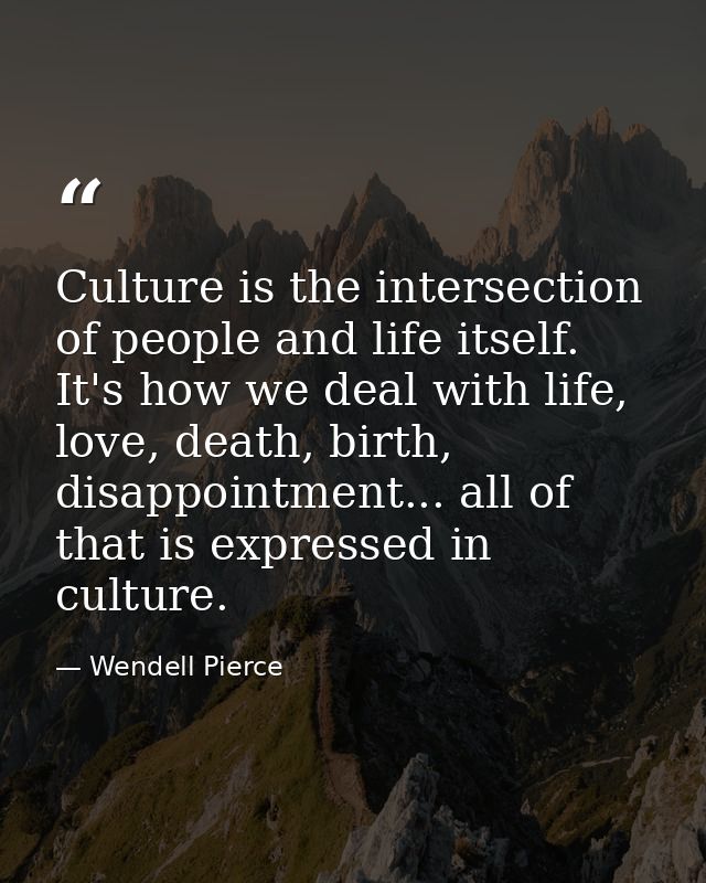 Culture is the intersection of people and life itself. It's how we deal with life, love, death, birth, disappointment... — Wendell Pierce