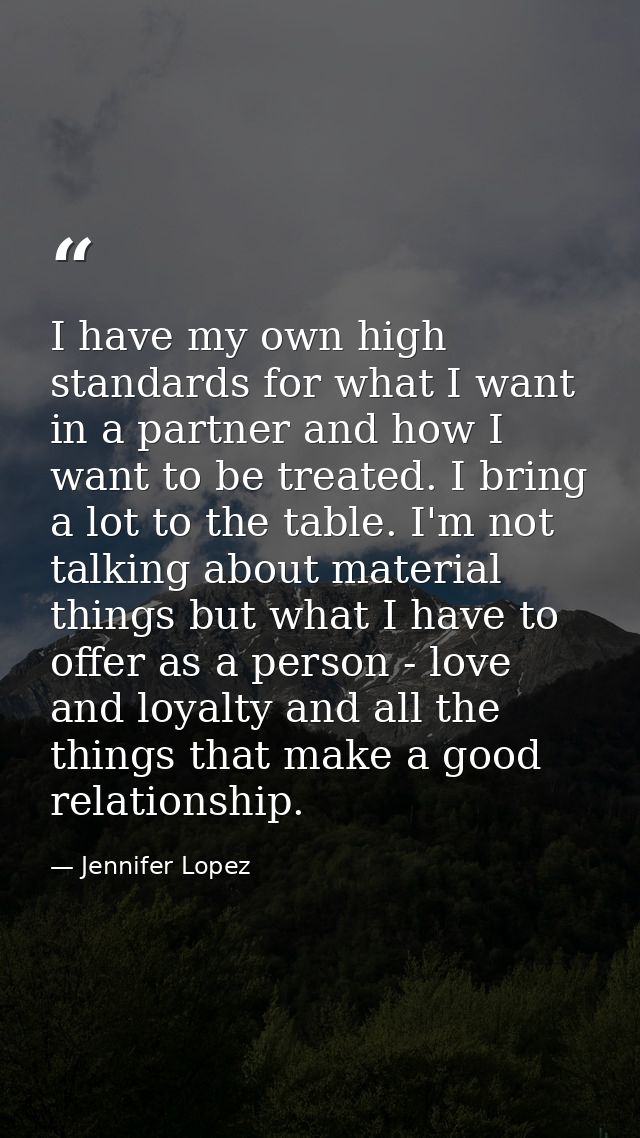 I have my own high standards for what I want in a partner and how I want to be treated. I bring a lot to the table. I'm  — Jennifer Lopez