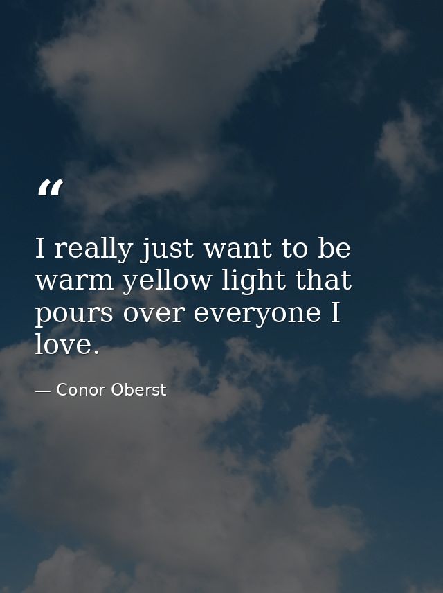 I really just want to be warm yellow light that pours over everyone I love. — Conor Oberst