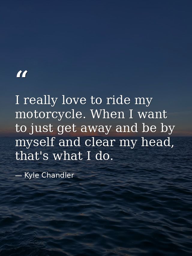 I really love to ride my motorcycle. When I want to just get away and be by myself and clear my head, that's what I do. — Kyle Chandler