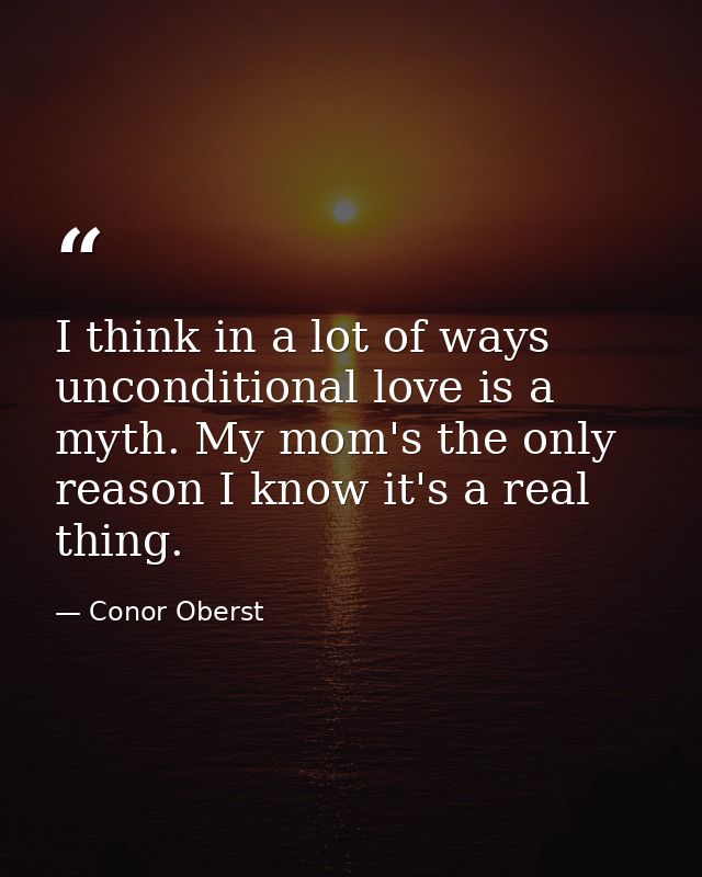 I think in a lot of ways unconditional love is a myth. My mom's the only reason I know it's a real thing. — Conor Oberst