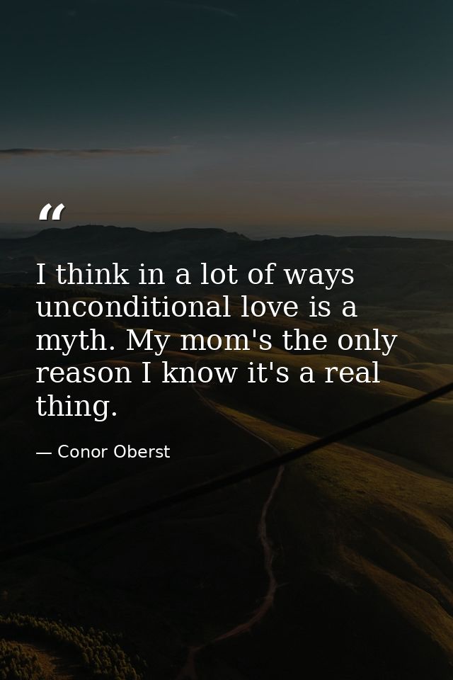 I think in a lot of ways unconditional love is a myth. My mom's the only reason I know it's a real thing. — Conor Oberst