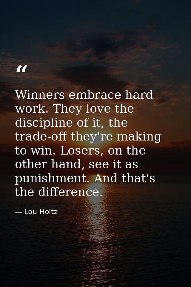 Winners embrace hard work. They love the discipline of it, the trade-off they're making to win. Losers, on the other han — Lou Holtz