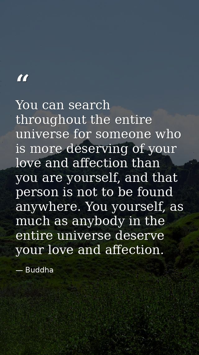 You can search throughout the entire universe for someone who is more deserving of your love and affection than you are  — Buddha