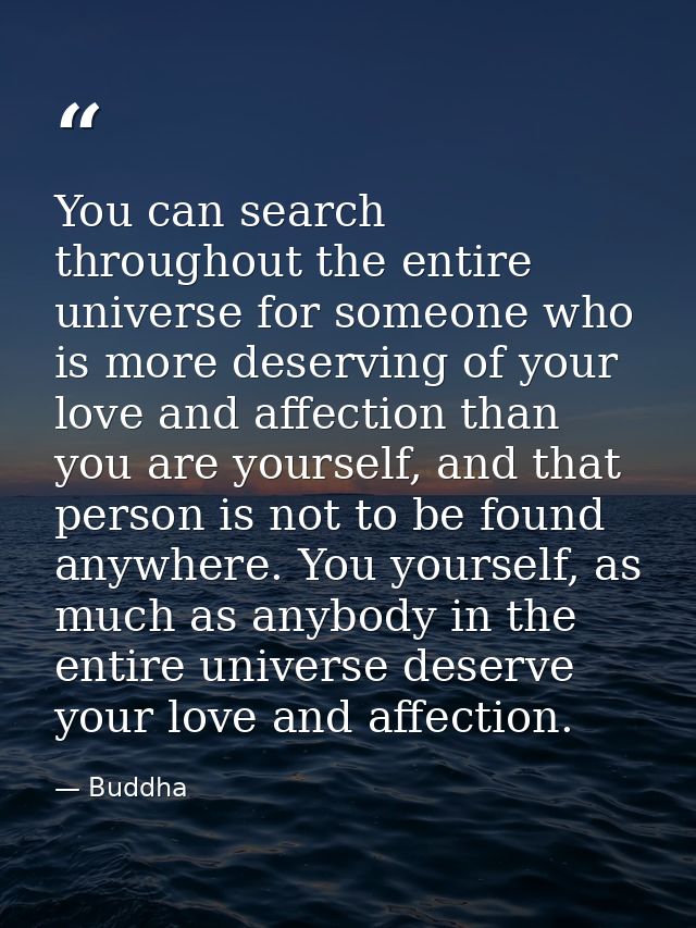 You can search throughout the entire universe for someone who is more deserving of your love and affection than you are  — Buddha