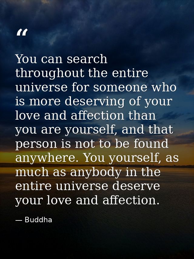 You can search throughout the entire universe for someone who is more deserving of your love and affection than you are  — Buddha