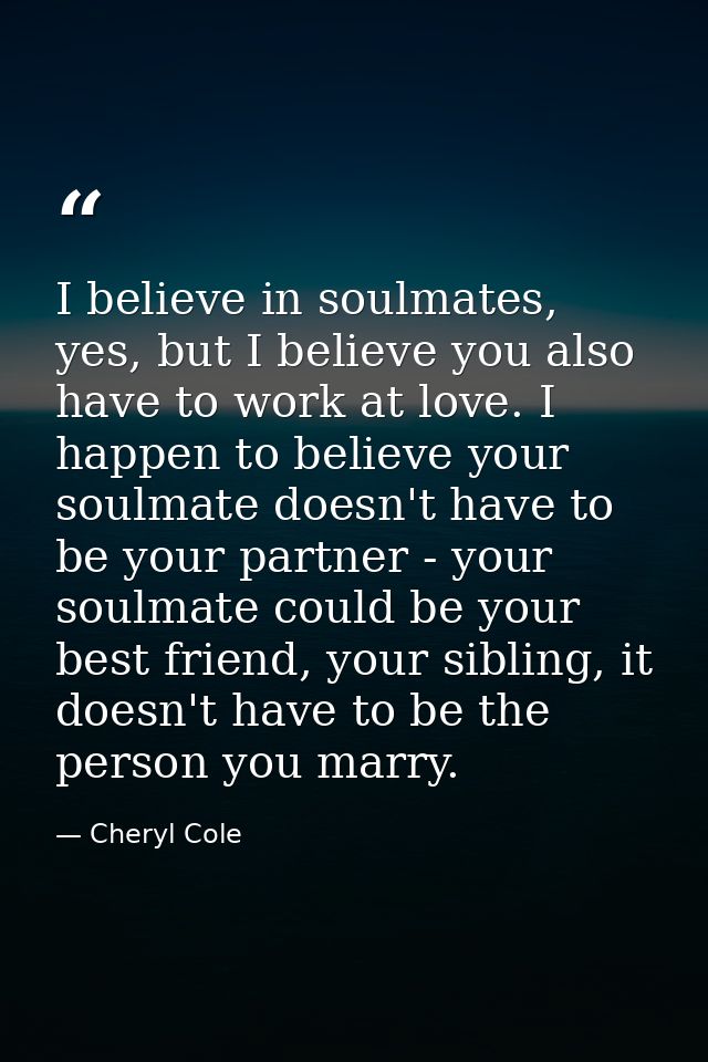 I believe in soulmates, yes, but I believe you also have to work at love. I happen to believe your soulmate doesn't have — Cheryl Cole