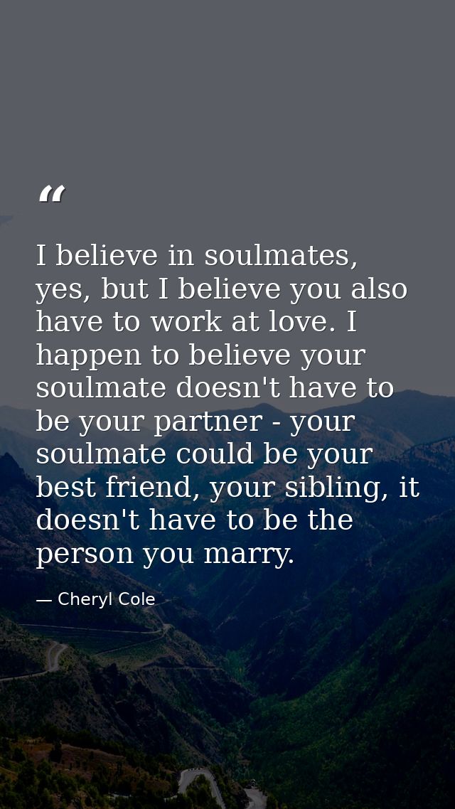 I believe in soulmates, yes, but I believe you also have to work at love. I happen to believe your soulmate doesn't have — Cheryl Cole