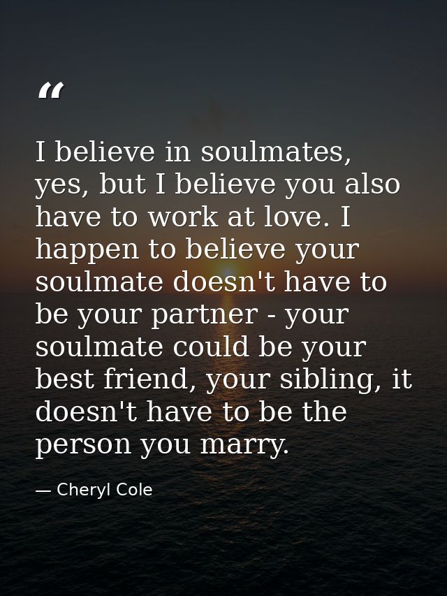 I believe in soulmates, yes, but I believe you also have to work at love. I happen to believe your soulmate doesn't have — Cheryl Cole