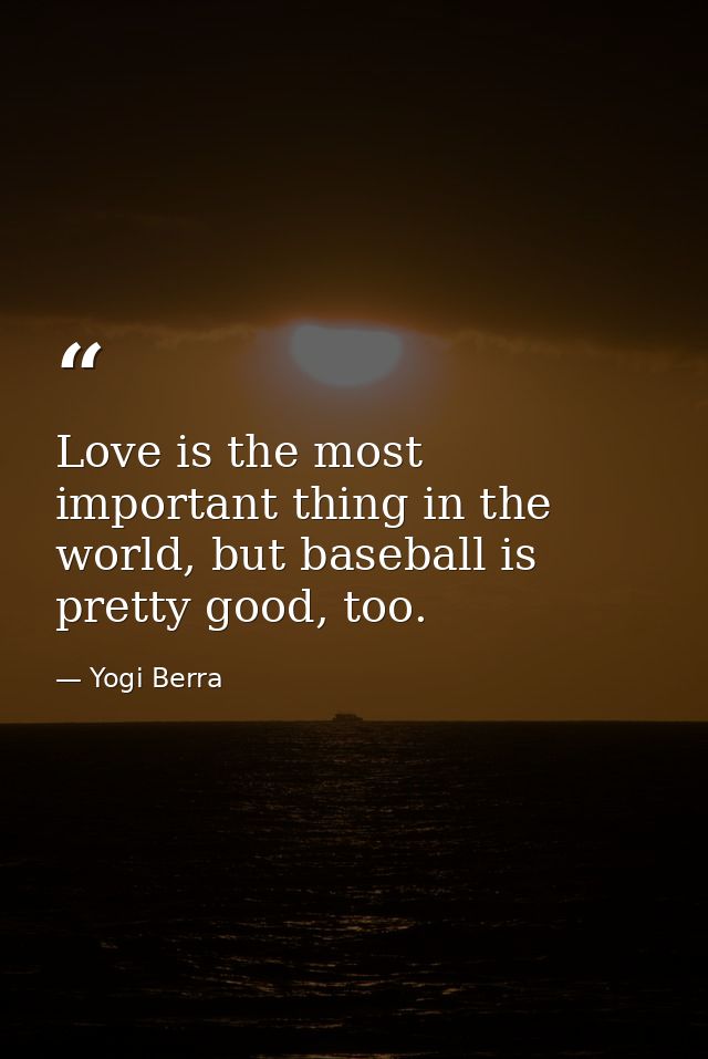 Love is the most important thing in the world, but baseball is pretty good, too. — Yogi Berra