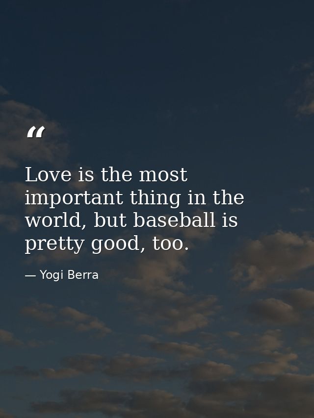 Love is the most important thing in the world, but baseball is pretty good, too. — Yogi Berra