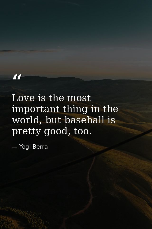 Love is the most important thing in the world, but baseball is pretty good, too. — Yogi Berra